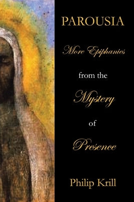 Parousia: More Epiphanies from the Mystery of Presence by Krill, Philip