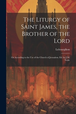The Liturgy of Saint James, the Brother of the Lord: Or According to the Use of the Church of Jerusalem. Ed. by J.M. Neale by Leitourgikon
