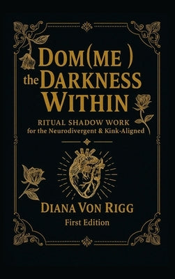 Dom(me) the Darkness Within: Ritual Shadow Work for the Neurodivergent & Kink-Aligned by Von Rigg, Diana