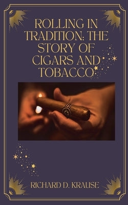Rolling in Tradition: The Story Of Cigars And Tobacco by Krause, Richard D.