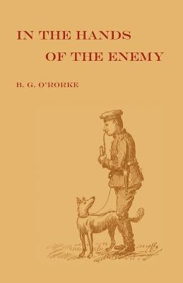 In the Hands of the Enemy: Being the experiences of a prisoner of war by O' Rorke, M. a. Benjamin G.