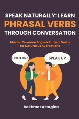 Speak Naturally: LEARN PHRASAL VERBS THROUGH CONVERSATION: Master Common English Phrasal Verbs for Natural Conversations by Astagina, Rakhmat