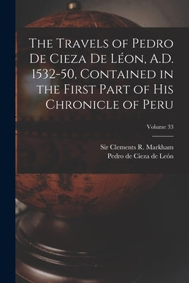 The Travels of Pedro De Cieza De Léon, A.D. 1532-50, Contained in the First Part of His Chronicle of Peru; Volume 33 by Cieza de León, Pedro de 1518-1554