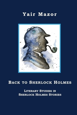 Back to Sherlock Holmes: Literary Studies in Sherlock Holmes Stories by Mazor, Yair