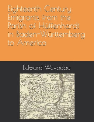 Eighteenth Century Emigrants from the Parish of Hüffenhardt in Baden-Württemberg to America by Wevodau, Edward N.