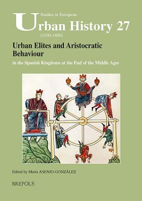 SEUH 27 Urban Elites and Aristocratic Behaviour in the Spanish Kingdoms at the End of the Middle Ages by Asenjo-Gonzalez, Maria