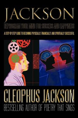Reprogram Your Mind for Success and Happiness: A Step-by-Step Guide to Becoming Physically, Financially, and Spiritually Successful by Jackson, Cleophus