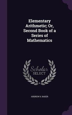 Elementary Arithmetic; Or, Second Book of a Series of Mathematics by Baker, Andrew H.