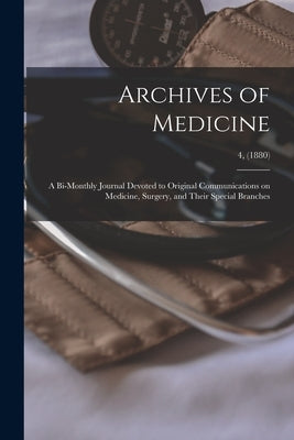 Archives of Medicine: A Bi-monthly Journal Devoted to Original Communications on Medicine, Surgery, and Their Special Branches; 4, (1880) by Anonymous