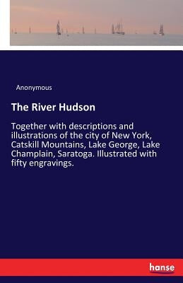 The River Hudson: Together with descriptions and illustrations of the city of New York, Catskill Mountains, Lake George, Lake Champlain, Saratoga. Ill by Anonymous