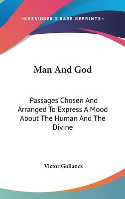 Man And God: Passages Chosen And Arranged To Express A Mood About The Human And The Divine by Gollancz, Victor