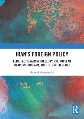 Iran's Foreign Policy: Elite Factionalism, Ideology, the Nuclear Weapons Program, and the United States by Kazemzadeh, Masoud