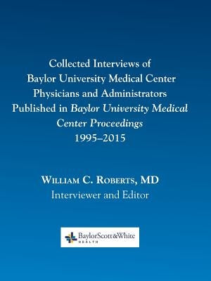 Collected Interviews of Baylor University Medical Center Physicians and Administrators Published in Baylor University Medical Center Proceedings 1995- by Roberts, William C.
