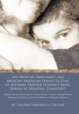 Are Mexican Immigrant and Mexican American Female Victims of Intimate Partner Violence Being Served in Memphis, Tennessee?: Support Services for Victi by Collins, M. Helena Vanderlei