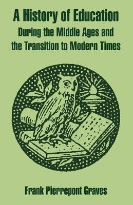 A History of Education During the Middle Ages and the Transition to Modern Times by Graves, Frank Pierrepont