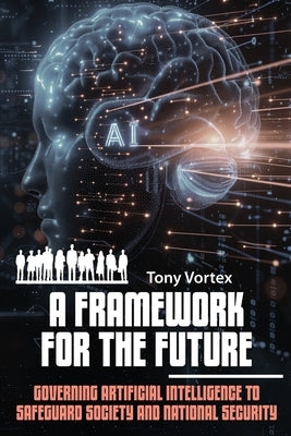 A Framework for the Future: Governing Artificial Intelligence to Safeguard Society and National Security by Vortex, Tony