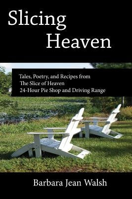 Slicing Heaven: Tales, Poetry, and Recipes from The Slice of Heaven 24-Hour Pie Shop and Driving Range by Walsh, Barbara Jean