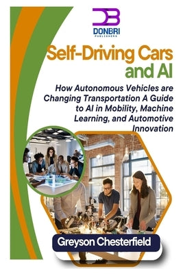 Self-Driving Cars and AI: How Autonomous Vehicles are Changing Transportation A Guide to AI in Mobility, Machine Learning, and Automotive Innovation by Chesterfield, Greson