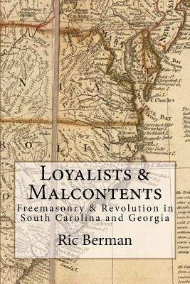 Loyalists & Malcontents: Freemasonry & Revolution in South Carolina and Georgia by Berman, Ric
