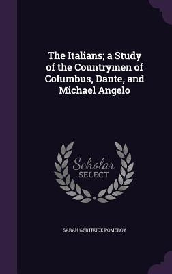 The Italians; a Study of the Countrymen of Columbus, Dante, and Michael Angelo by Pomeroy, Sarah Gertrude