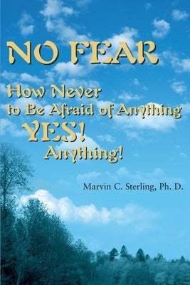 No Fear: How Never to Be Afraid of Anything Yes! Anything! by Sterling, Marvin C.