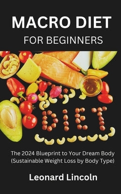Macro Diet for Beginners: The 2024 Blueprint to Your Dream Body (Sustainable Weight Loss by Body Type) by Lincoln, Leonard