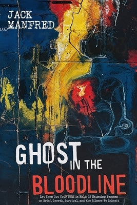 Ghost in the Bloodline: Let Them Cut Your Soul in Half: 33 Haunting Prosems on Grief, Growth, Survival, and the Silence We Inherit by Manfred, Jack