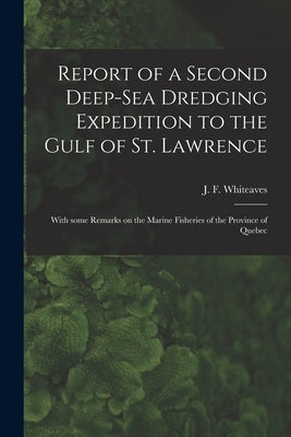 Report of a Second Deep-sea Dredging Expedition to the Gulf of St. Lawrence [microform]: With Some Remarks on the Marine Fisheries of the Province of by Whiteaves, J. F. (Joseph Frederick)