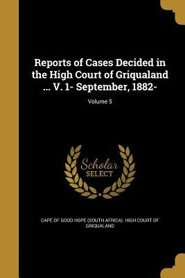 Reports of Cases Decided in the High Court of Griqualand ... V. 1- September, 1882-; Volume 5 by Cape of Good Hope (South Africa) High C.