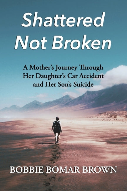 Shattered Not Broken: A Mother's Journey Through Her Daughter's Car Accident and Her Son's Suicide by Brown, Bobbie Bomar