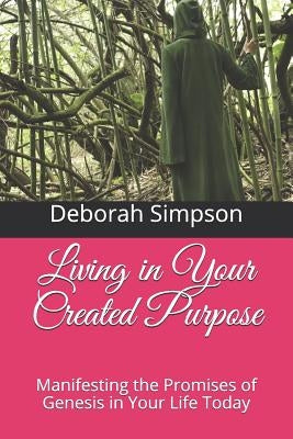 Living in Your Created Purpose: Manifesting the Promises of Genesis in Your Life Today by Simpson, Deborah