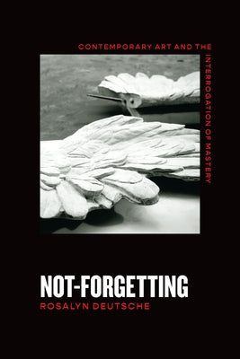 Not-Forgetting: Contemporary Art and the Interrogation of Mastery by Deutsche, Rosalyn