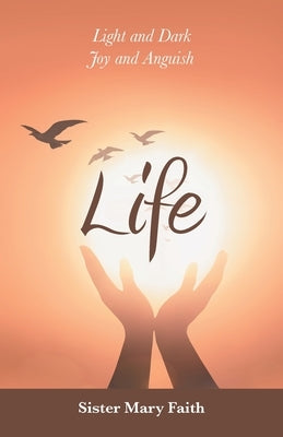 Life: Light and Dark Joy and Anguish by Faith, Sister Mary