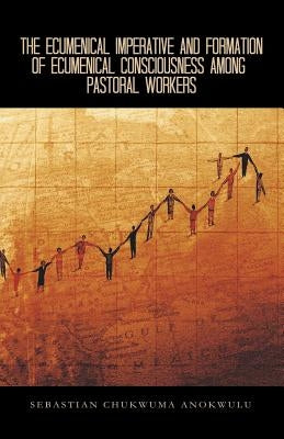 The Ecumenical Imperative and Formation of Ecumenical Consciousness Among Pastoral Workers: A Case Study of Receiving the Spirit of Unitatis Redintegr by Anokwulu, Sebastian Chukwuma