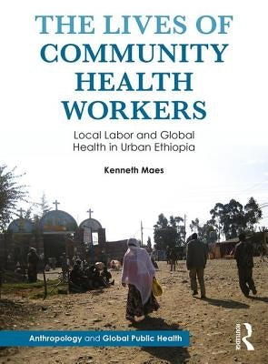 The Lives of Community Health Workers: Local Labor and Global Health in Urban Ethiopia by Maes, Kenneth
