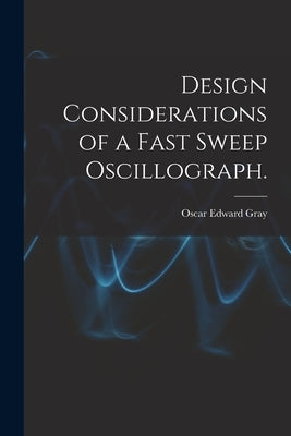 Design Considerations of a Fast Sweep Oscillograph. by Gray, Oscar Edward