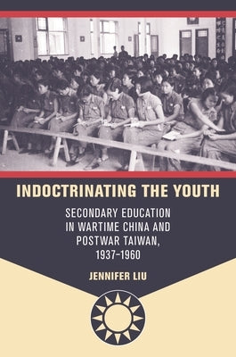 Indoctrinating the Youth: Secondary Education in Wartime China and Postwar Taiwan, 1937-1960 by Liu, Jennifer