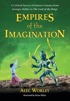 Empires of the Imagination: A Critical Survey of Fantasy Cinema from Georges Melies to The Lord of the Rings by Worley, Alec