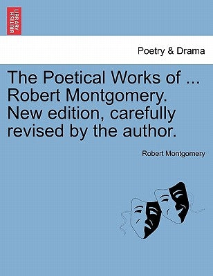 The Poetical Works of ... Robert Montgomery. New edition, carefully revised by the author. by Montgomery, Robert