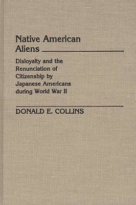 Native American Aliens: Disloyalty and the Renunciation of Citizenship by Japanese Americans During World War II by Collins, Donald E.