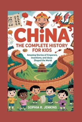 China: The Complete History for Kids: Amazing Stories of Emperors, Inventions, and Ideas That Shaped the World by R. Jenkins, Sophia