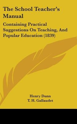 The School Teacher's Manual: Containing Practical Suggestions On Teaching, And Popular Education (1839) by Dunn, Henry