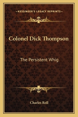 Colonel Dick Thompson: The Persistent Whig by Roll, Charles
