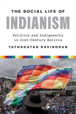 The Social Life of Indianism: Politics and Indigeneity in Twenty-First-Century Bolivia by Ravindran, Tathagatan