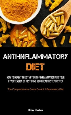 Anti-Inflammatory Diet: How To Defeat The Symptoms Of Inflammation And Your Hypertension By Restoring Your Health Step By Step (The Comprehensive Guid by Hughes, Ricky