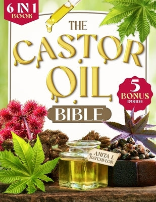 The Castor Oil Bible: [6 in 1] Discover the Ancient Secret to Radiant Skin and Lustrous Hair. 120+ Scientifically-Proven Natural Remedies fo by J. Batchelor, Anita