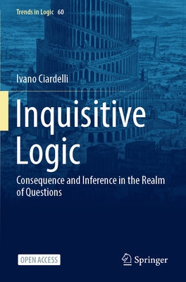 Inquisitive Logic: Consequence and Inference in the Realm of Questions by Ciardelli, Ivano