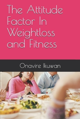 The Attitude Factor In Weightloss and Fitness by Ikuwan, Onavire a.