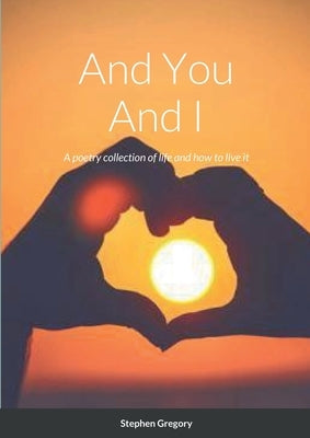 And You And I: A poetry collection of life and how to live it by Gregory, Stephen