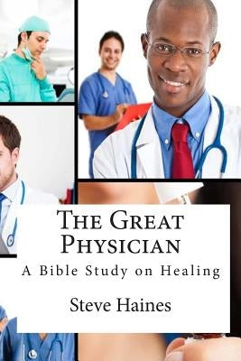 The Great Physician: A Bible Study on Healing by Haines, Steve